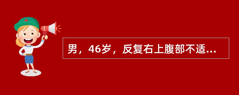 男，46岁，反复右上腹部不适，右上腹部剧烈疼痛伴恶心、呕吐及轻度黄疸5天，右上腹