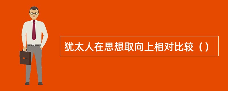 犹太人在思想取向上相对比较（）