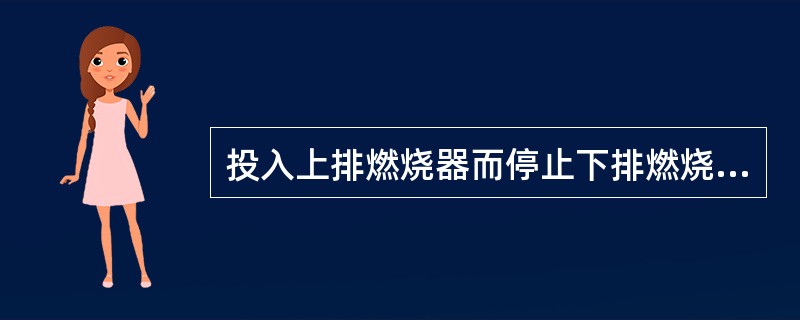 投入上排燃烧器而停止下排燃烧器，可降低火焰中心，利于燃尽。