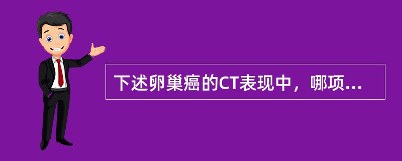 下述卵巢癌的CT表现中，哪项不对（）