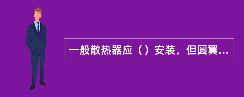 一般散热器应（）安装，但圆翼型散热器应（）安装。