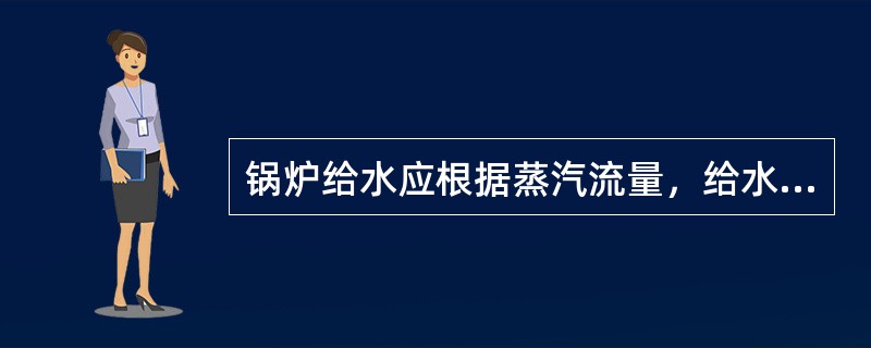 锅炉给水应根据蒸汽流量，给水流量和锅筒水位计的指示进行调整。。