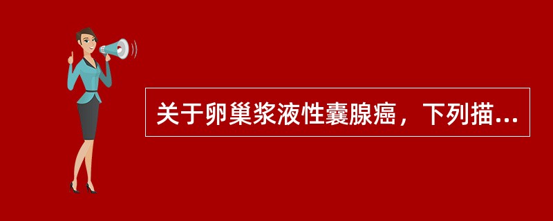 关于卵巢浆液性囊腺癌，下列描述哪项不对（）