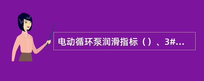 电动循环泵润滑指标（）、3#二硫化钼锂基脂，汽动循环泵润滑指标68#抗磨液压润滑