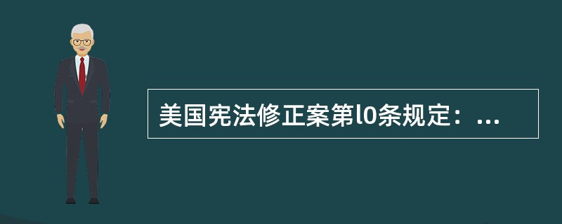 美国宪法修正案第l0条规定：“凡是宪法未曾给予联邦而又未曾限制给予各州的权力，都
