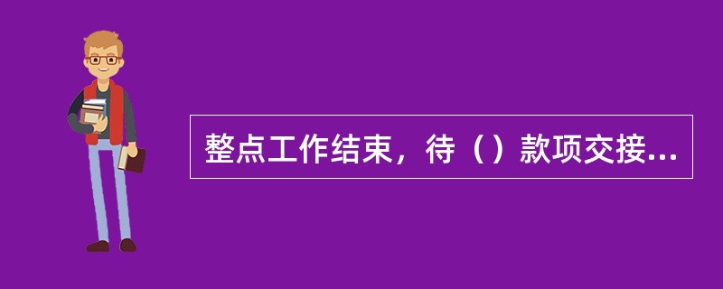 整点工作结束，待（）款项交接清楚，清扫现场后，整点人员方可离开整点间。