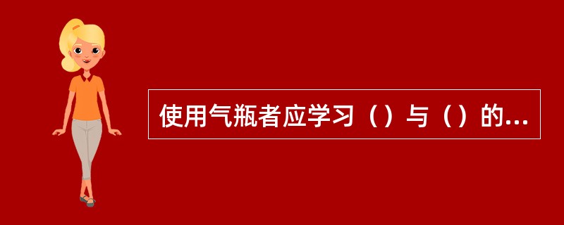 使用气瓶者应学习（）与（）的安全技术知识，在（）人员的指导、监督下进行操作练习，