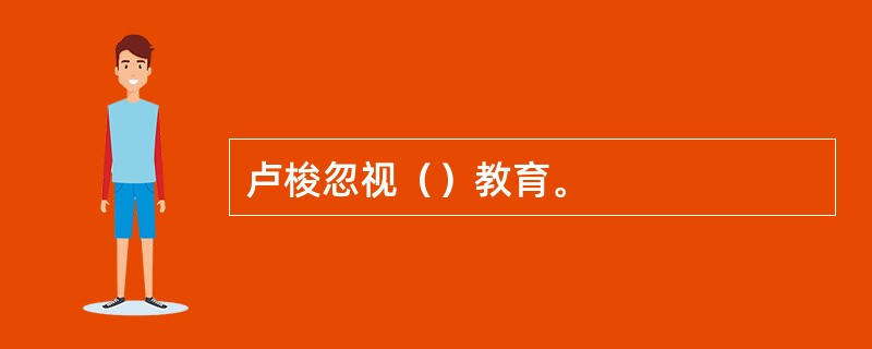 卢梭忽视（）教育。