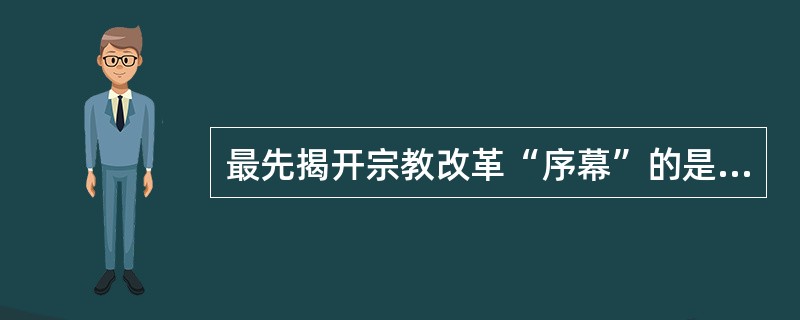 最先揭开宗教改革“序幕”的是德国的（）