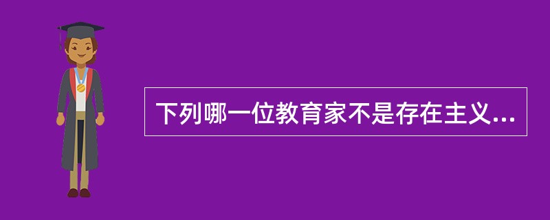 下列哪一位教育家不是存在主义教育的支持者（）