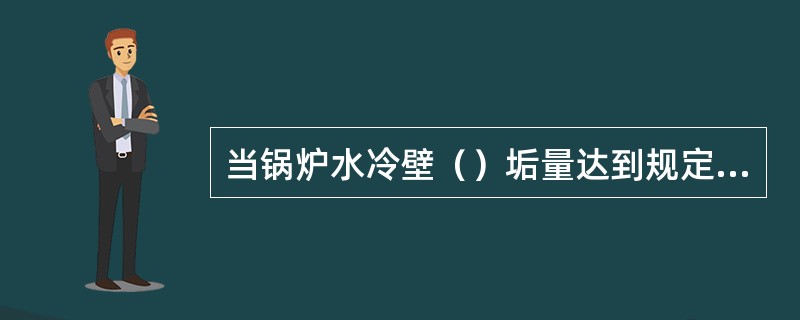 当锅炉水冷壁（）垢量达到规定值应进行化学清洗。