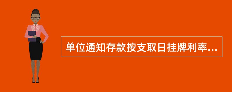 单位通知存款按支取日挂牌利率和实际存期计息，利随本清。如遇以下情况，按活期利率计