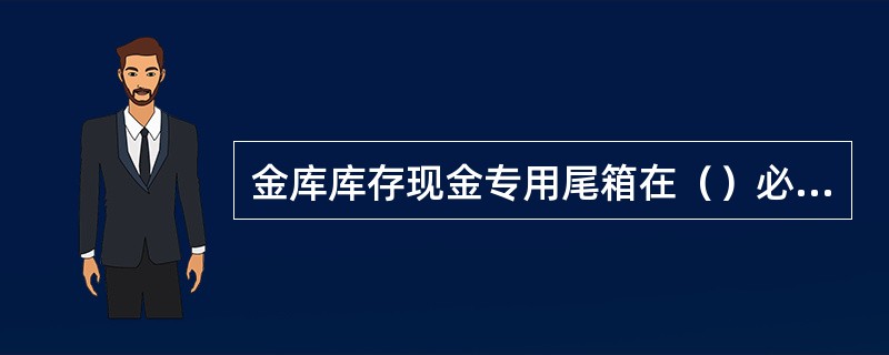 金库库存现金专用尾箱在（）必须办理出库，查库时必须开箱清点。