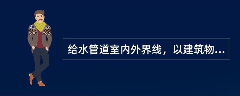 给水管道室内外界线，以建筑物外墙皮（）为界。