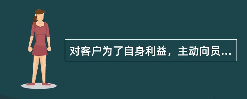 对客户为了自身利益，主动向员工提供的帮助或协助，（）.