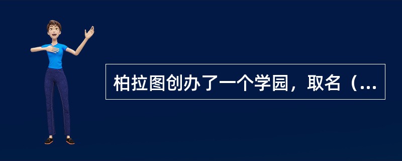 柏拉图创办了一个学园，取名（）起源于公元前387年