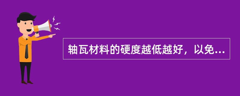 轴瓦材料的硬度越低越好，以免在磨擦时，轴颈被损坏。