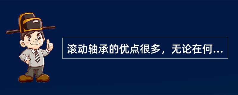 滚动轴承的优点很多，无论在何种情况下，使用滚动轴承比使用滑动轴承效果好。