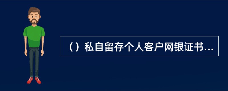 （）私自留存个人客户网银证书或安全产品。