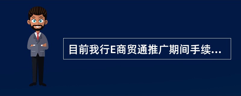 目前我行E商贸通推广期间手续费实际收取价格为（）.