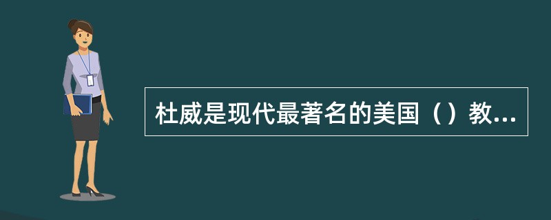 杜威是现代最著名的美国（）教育理论家。