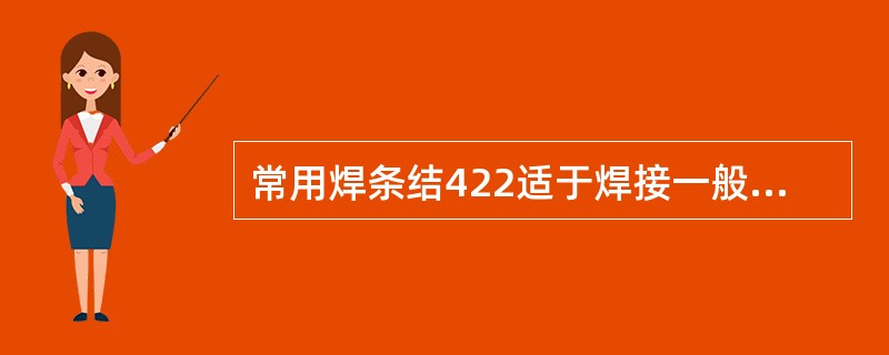 常用焊条结422适于焊接一般结构钢和低碳钢。结507焊条适于焊接较重要结构钢和普