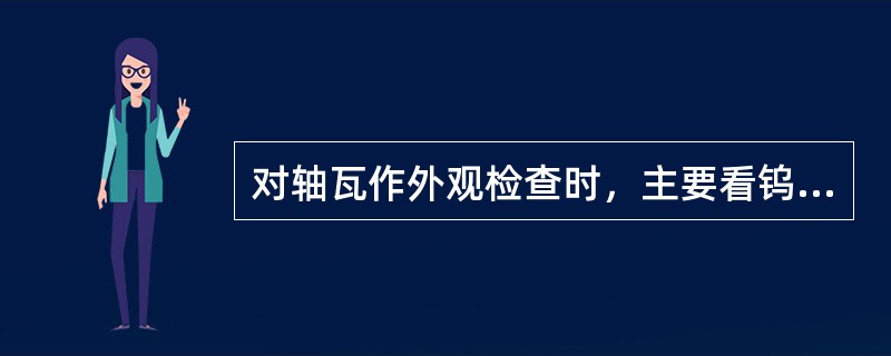 对轴瓦作外观检查时，主要看钨金瓦有无裂纹、砂眼、脱壳和钨金剥落等缺陷。