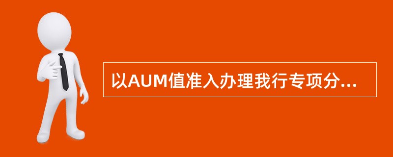 以AUM值准入办理我行专项分期业务，AUM值需≥（）万元.