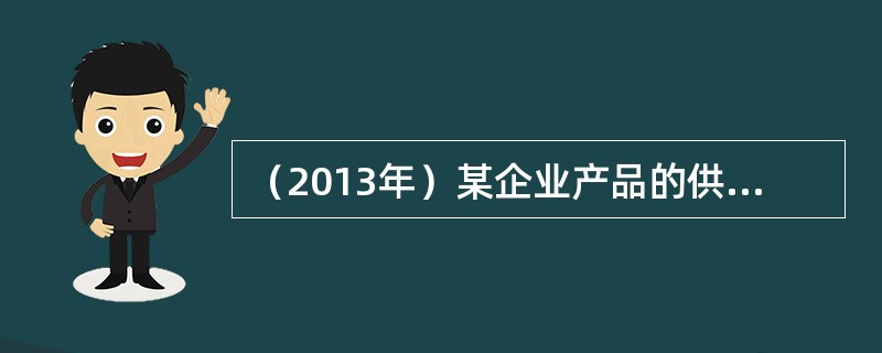 （2013年）某企业产品的供给价格弹性系数为0.25，在其他条件不变的情况下，若