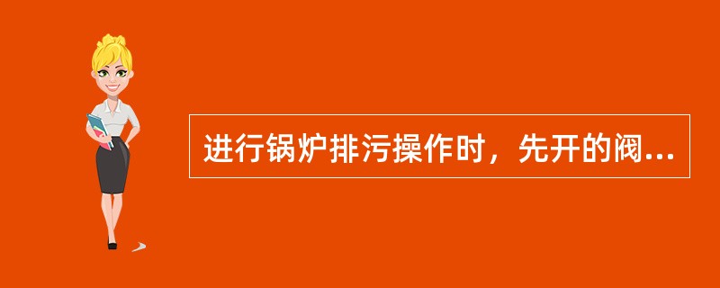 进行锅炉排污操作时，先开的阀门先关，后开的后关。