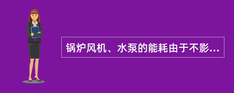 锅炉风机、水泵的能耗由于不影响锅炉热效率，所以节能与否无所谓。