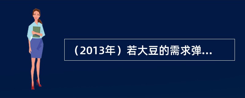 （2013年）若大豆的需求弹性系数为0.2，在其他条件不变的情况下，关于大豆价格