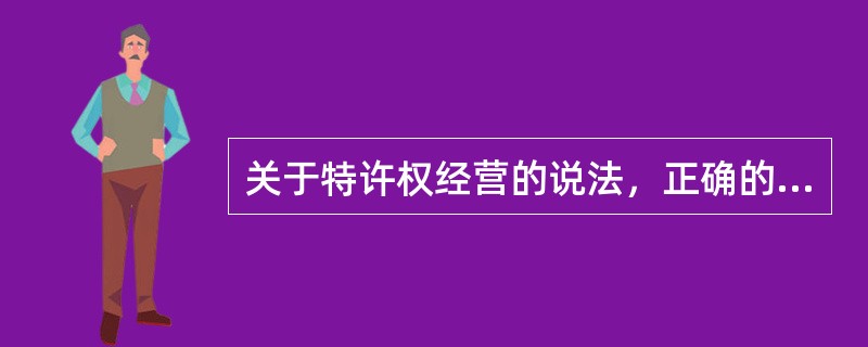 关于特许权经营的说法，正确的有（）。（2009、2010年真题，题干和选项设计完