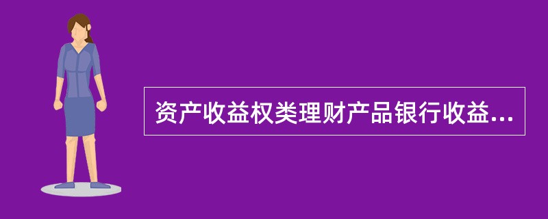 资产收益权类理财产品银行收益构成不包括（）。