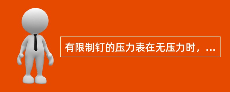 有限制钉的压力表在无压力时，指针转动后不能回到限制钉处时，压力表应停止使用。