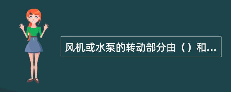 风机或水泵的转动部分由（）和（）组成。