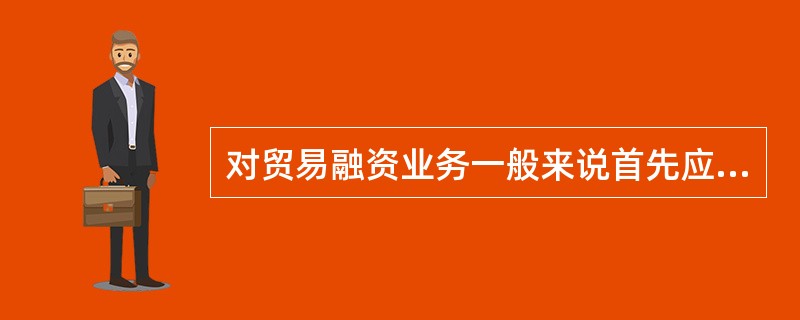 对贸易融资业务一般来说首先应审核的内容是（）。