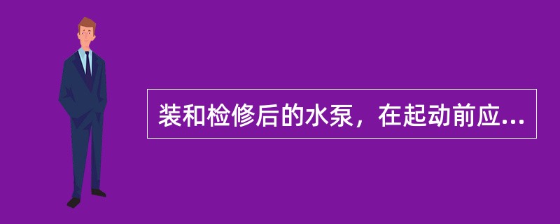 装和检修后的水泵，在起动前应（）。