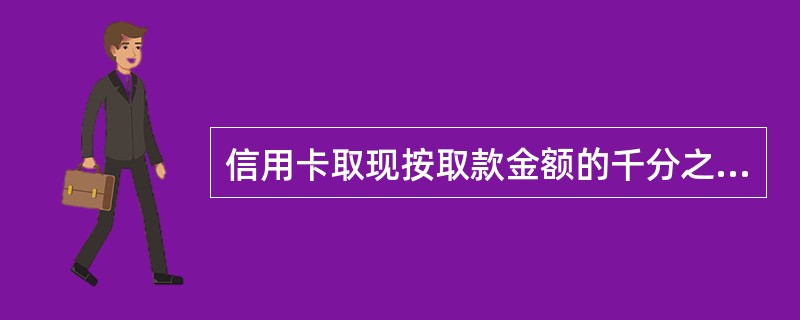 信用卡取现按取款金额的千分之（）收取费用，最低2元，最高50元。