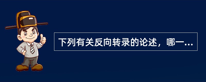 下列有关反向转录的论述，哪一项是错误的：（）