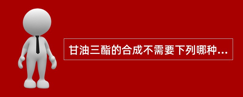 甘油三酯的合成不需要下列哪种物质（）