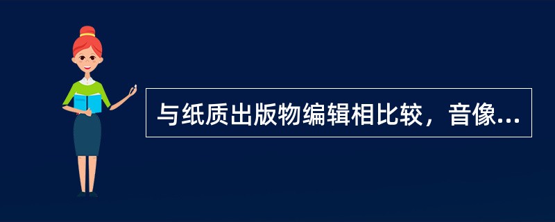 与纸质出版物编辑相比较，音像制品编辑的特点主要体现在要（）。