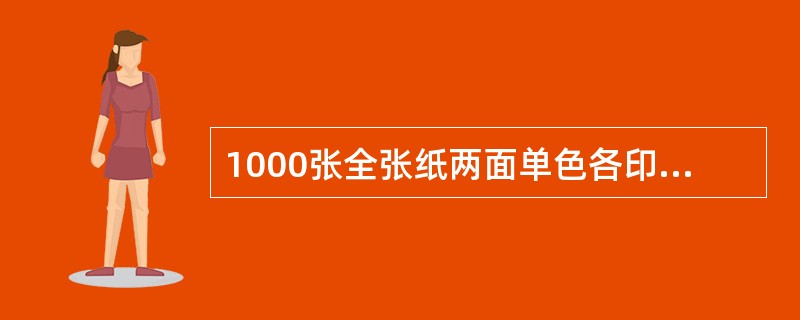 1000张全张纸两面单色各印一次，按（）计。