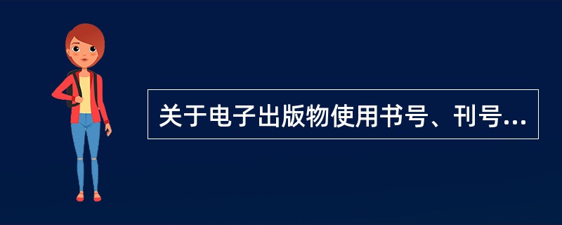 关于电子出版物使用书号、刊号的说法，正确的有（）。