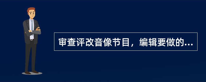 审查评改音像节目，编辑要做的工作有（）等。