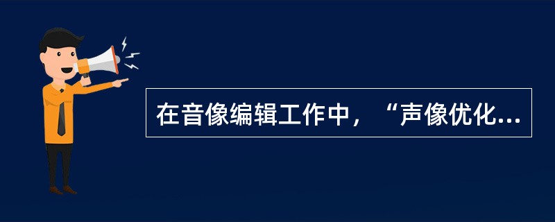 在音像编辑工作中，“声像优化”是指使（）等达到最佳结合。