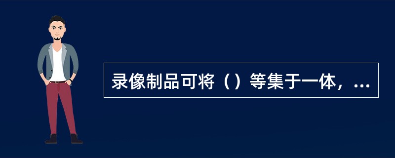 录像制品可将（）等集于一体，富有感染力。