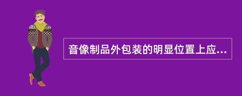 音像制品外包装的明显位置上应当标明（）等。