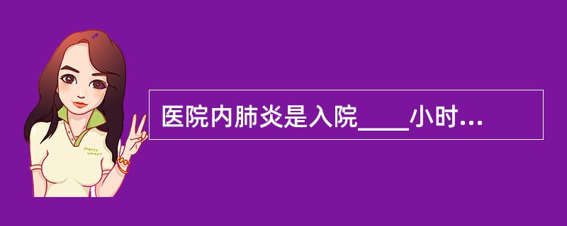 医院内肺炎是入院____小时后在医院内发生的肺炎。