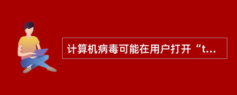 计算机病毒可能在用户打开“txt”文件时被启动。